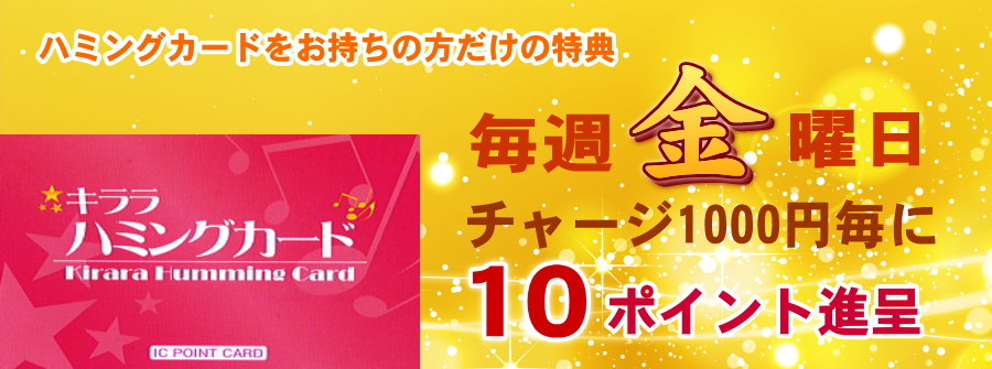 ハミングカードをお持ちの方だけの特典 毎週金曜日チャージ1000円毎に10ポイント進呈